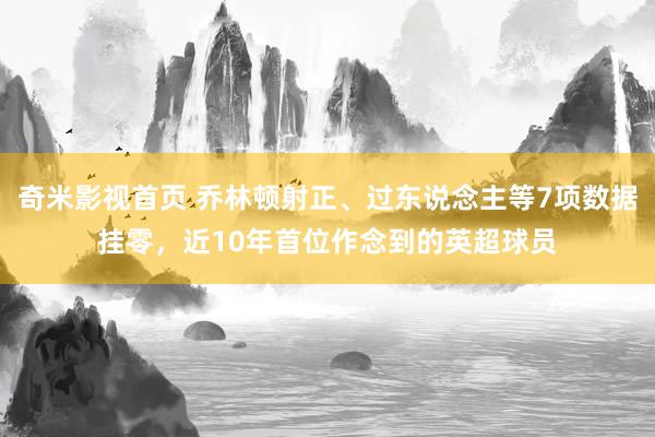 奇米影视首页 乔林顿射正、过东说念主等7项数据挂零，近10年首位作念到的英超球员