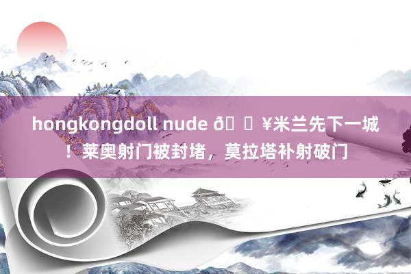 hongkongdoll nude 🔥米兰先下一城！莱奥射门被封堵，莫拉塔补射破门