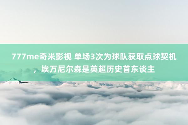 777me奇米影视 单场3次为球队获取点球契机，埃万尼尔森是英超历史首东谈主