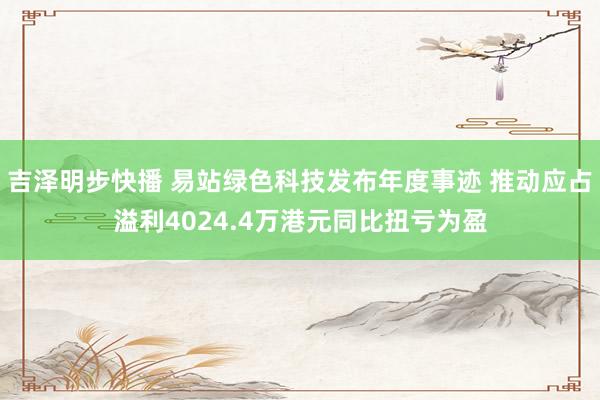 吉泽明步快播 易站绿色科技发布年度事迹 推动应占溢利4024.4万港元同比扭亏为盈