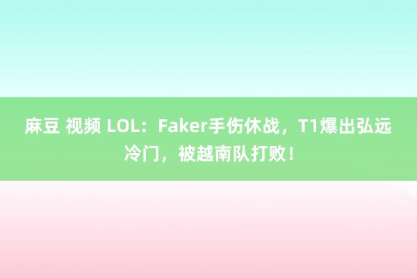 麻豆 视频 LOL：Faker手伤休战，T1爆出弘远冷门，被越南队打败！