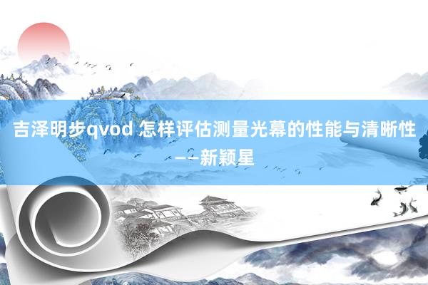 吉泽明步qvod 怎样评估测量光幕的性能与清晰性——新颖星