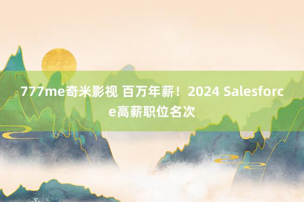 777me奇米影视 百万年薪！2024 Salesforce高薪职位名次