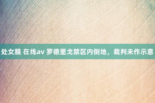 处女膜 在线av 罗德里戈禁区内倒地，裁判未作示意