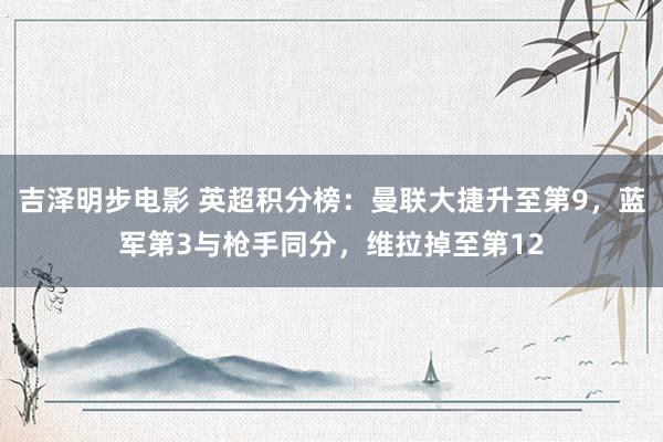 吉泽明步电影 英超积分榜：曼联大捷升至第9，蓝军第3与枪手同分，维拉掉至第12