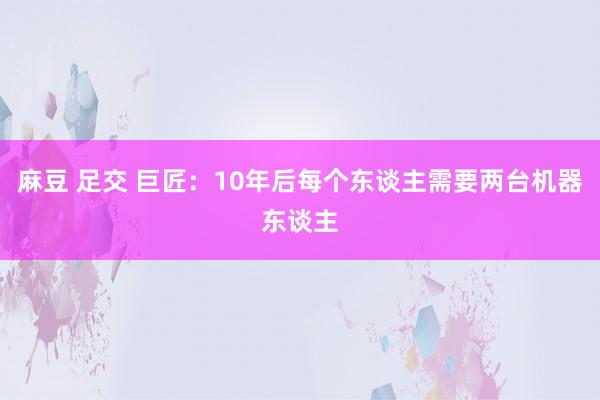 麻豆 足交 巨匠：10年后每个东谈主需要两台机器东谈主