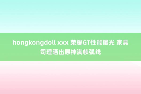 hongkongdoll xxx 荣耀GT性能曝光 家具司理晒出原神满帧弧线