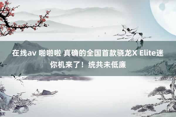 在线av 啪啪啦 真确的全国首款骁龙X Elite迷你机来了！统共未低廉