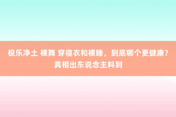 极乐净土 裸舞 穿寝衣和裸睡，到底哪个更健康？真相出东说念主料到