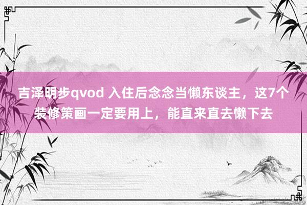 吉泽明步qvod 入住后念念当懒东谈主，这7个装修策画一定要用上，能直来直去懒下去