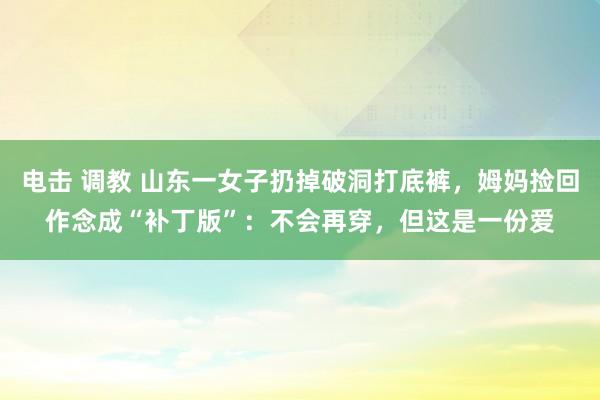 电击 调教 山东一女子扔掉破洞打底裤，姆妈捡回作念成“补丁版”：不会再穿，但这是一份爱