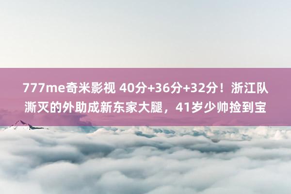 777me奇米影视 40分+36分+32分！浙江队澌灭的外助成新东家大腿，41岁少帅捡到宝