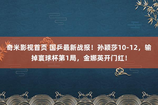 奇米影视首页 国乒最新战报！孙颖莎10-12，输掉寰球杯第1局，金娜英开门红！