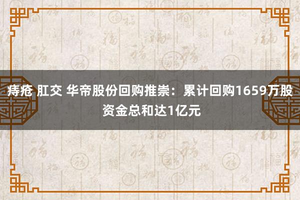 痔疮 肛交 华帝股份回购推崇：累计回购1659万股 资金总和达1亿元