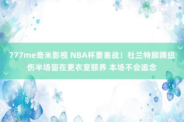 777me奇米影视 NBA杯要害战！杜兰特脚踝扭伤半场留在更衣室颐养 本场不会追念