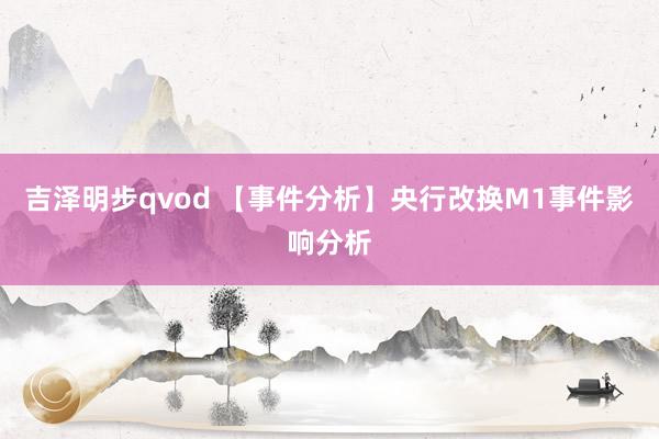 吉泽明步qvod 【事件分析】央行改换M1事件影响分析