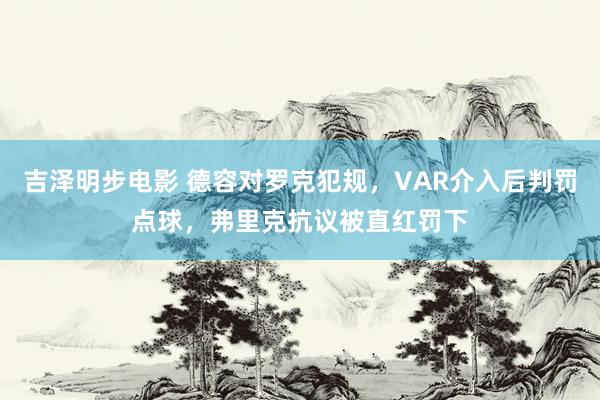 吉泽明步电影 德容对罗克犯规，VAR介入后判罚点球，弗里克抗议被直红罚下