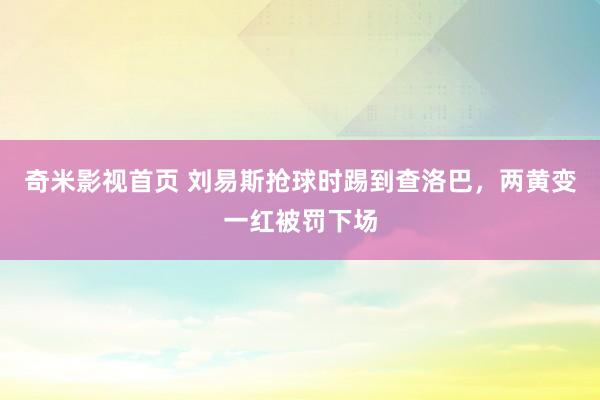 奇米影视首页 刘易斯抢球时踢到查洛巴，两黄变一红被罚下场