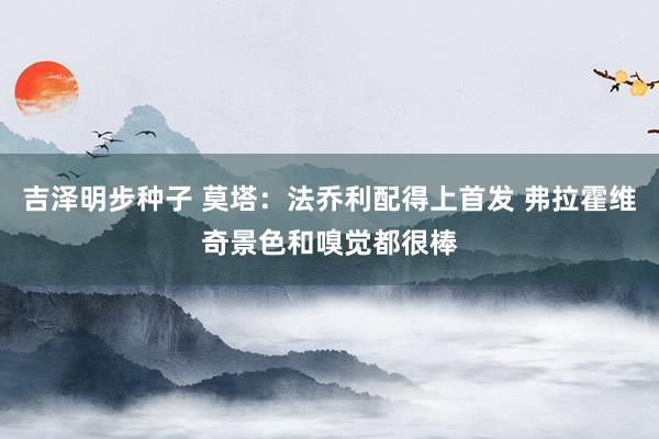 吉泽明步种子 莫塔：法乔利配得上首发 弗拉霍维奇景色和嗅觉都很棒