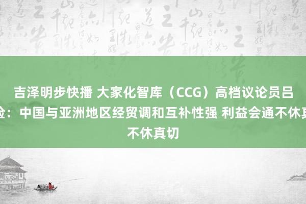 吉泽明步快播 大家化智库（CCG）高档议论员吕克俭：中国与亚洲地区经贸调和互补性强 利益会通不休真切