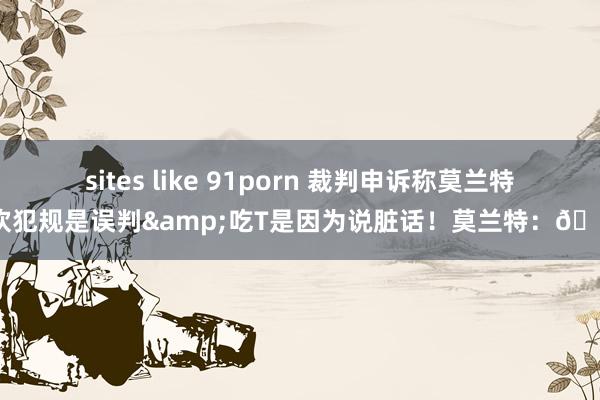 sites like 91porn 裁判申诉称莫兰特被吹犯规是误判&吃T是因为说脏话！莫兰特：😂