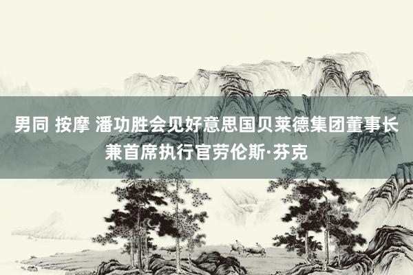 男同 按摩 潘功胜会见好意思国贝莱德集团董事长兼首席执行官劳伦斯·芬克