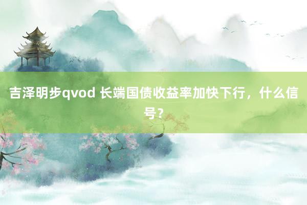 吉泽明步qvod 长端国债收益率加快下行，什么信号？