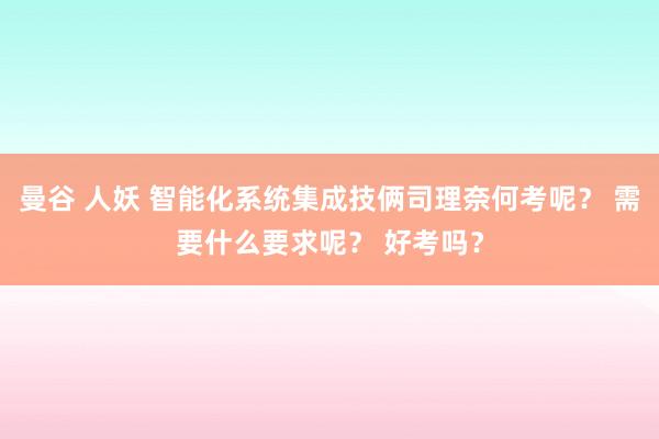 曼谷 人妖 智能化系统集成技俩司理奈何考呢？ 需要什么要求呢？ 好考吗？