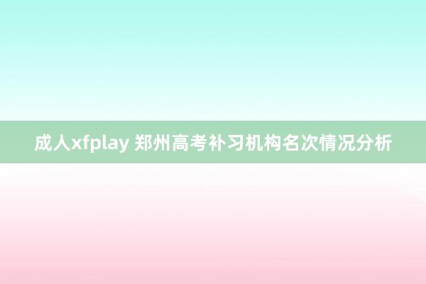 成人xfplay 郑州高考补习机构名次情况分析