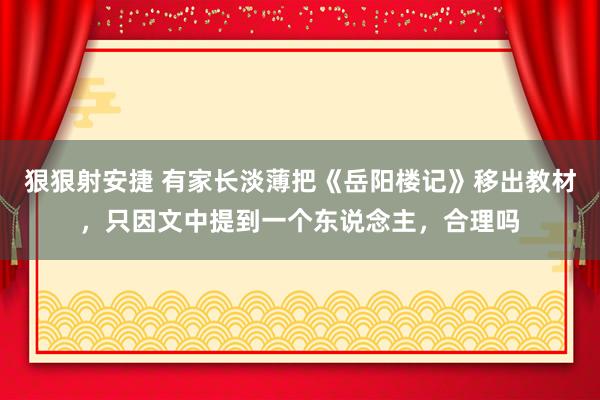 狠狠射安捷 有家长淡薄把《岳阳楼记》移出教材，只因文中提到一个东说念主，合理吗