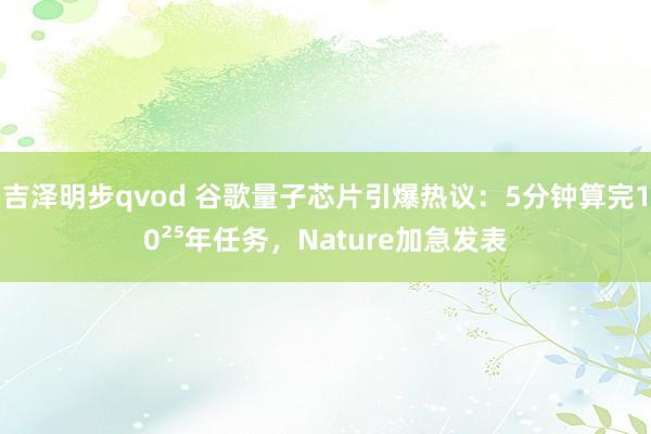 吉泽明步qvod 谷歌量子芯片引爆热议：5分钟算完10²⁵年任务，Nature加急发表