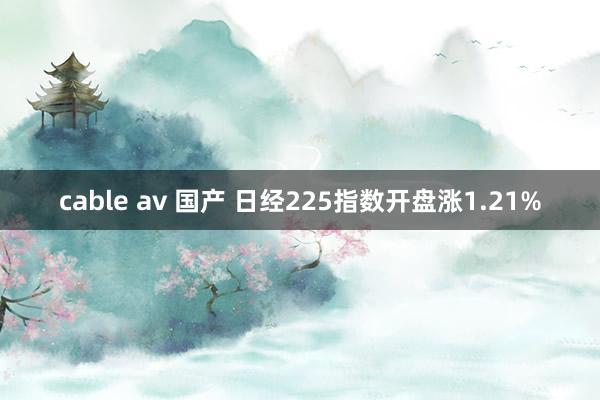 cable av 国产 日经225指数开盘涨1.21%