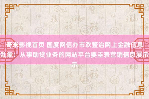 奇米影视首页 国度网信办市欢整治网上金融信息乱象：从事助贷业务的网站平台要圭表营销信息展示