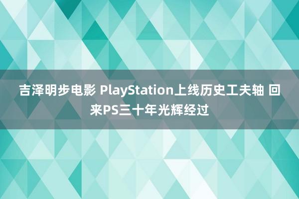 吉泽明步电影 PlayStation上线历史工夫轴 回来PS三十年光辉经过