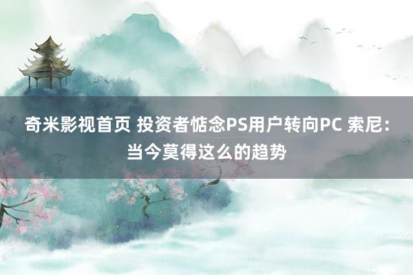 奇米影视首页 投资者惦念PS用户转向PC 索尼：当今莫得这么的趋势