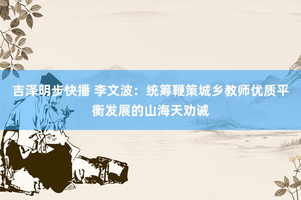 吉泽明步快播 李文波：统筹鞭策城乡教师优质平衡发展的山海天劝诫