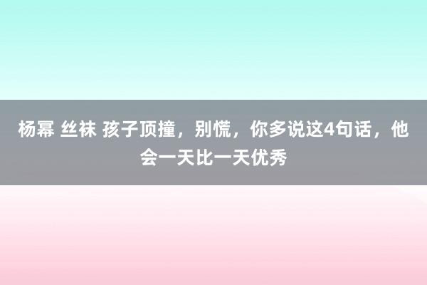 杨幂 丝袜 孩子顶撞，别慌，你多说这4句话，他会一天比一天优秀