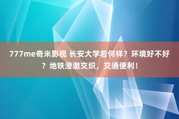 777me奇米影视 长安大学若何样？环境好不好？地铁澄澈交织，交通便利！