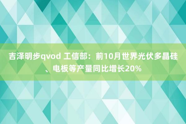 吉泽明步qvod 工信部：前10月世界光伏多晶硅、电板等产量同比增长20%