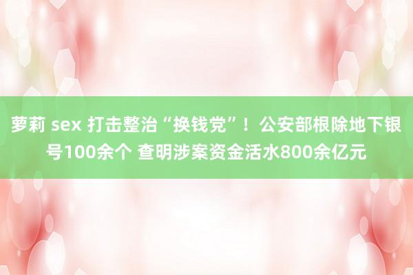 萝莉 sex 打击整治“换钱党”！公安部根除地下银号100余个 查明涉案资金活水800余亿元