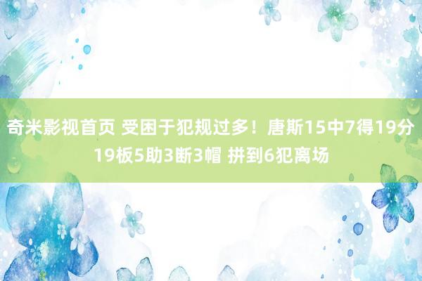 奇米影视首页 受困于犯规过多！唐斯15中7得19分19板5助3断3帽 拼到6犯离场