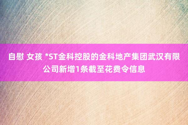 自慰 女孩 *ST金科控股的金科地产集团武汉有限公司新增1条截至花费令信息