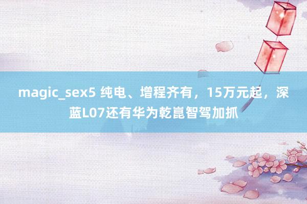 magic_sex5 纯电、增程齐有，15万元起，深蓝L07还有华为乾崑智驾加抓