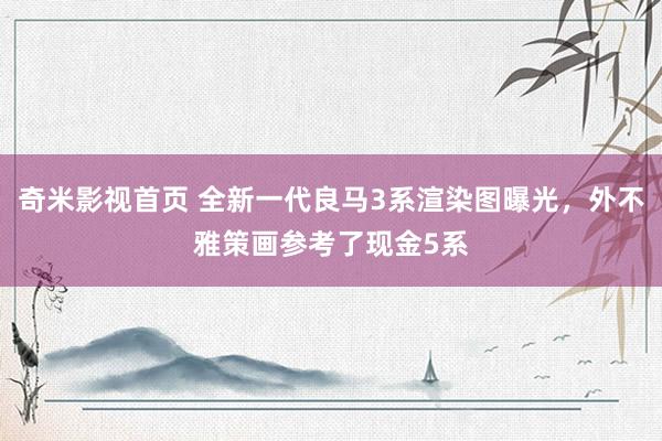 奇米影视首页 全新一代良马3系渲染图曝光，外不雅策画参考了现金5系