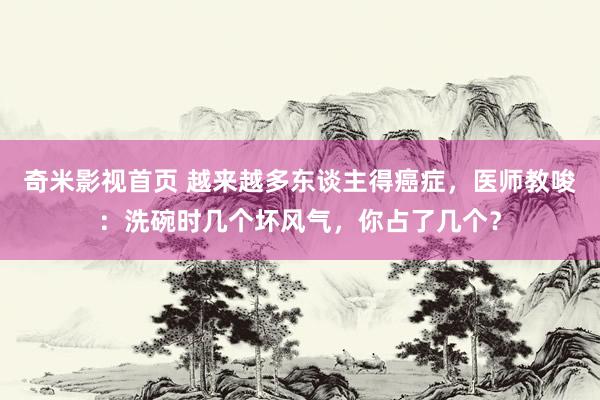 奇米影视首页 越来越多东谈主得癌症，医师教唆：洗碗时几个坏风气，你占了几个？