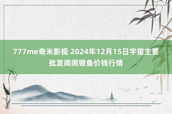 777me奇米影视 2024年12月15日宇宙主要批发阛阓银鱼价钱行情