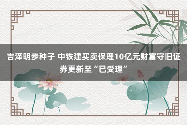 吉泽明步种子 中铁建买卖保理10亿元财富守旧证券更新至“已受理”