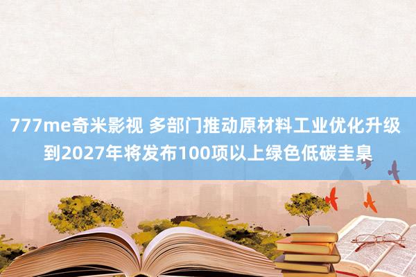 777me奇米影视 多部门推动原材料工业优化升级 到2027年将发布100项以上绿色低碳圭臬