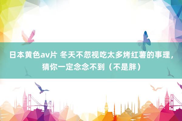 日本黄色av片 冬天不忽视吃太多烤红薯的事理，猜你一定念念不到（不是胖）