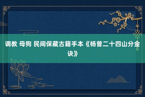 调教 母狗 民间保藏古籍手本《杨曾二十四山分金诀》